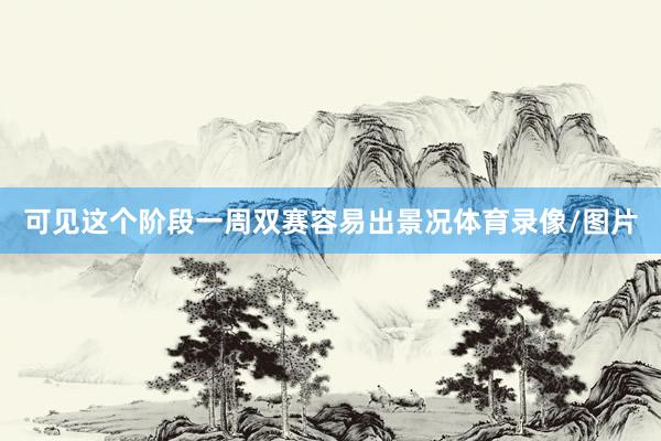 可见这个阶段一周双赛容易出景况体育录像/图片