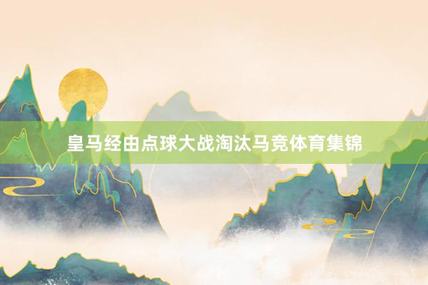 皇马经由点球大战淘汰马竞体育集锦