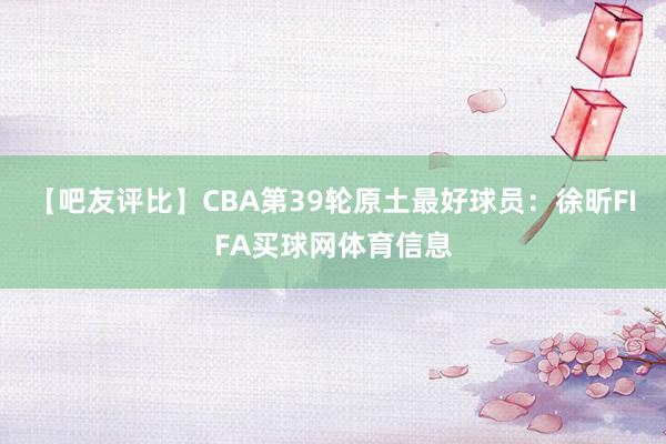 【吧友评比】CBA第39轮原土最好球员：徐昕FIFA买球网体育信息