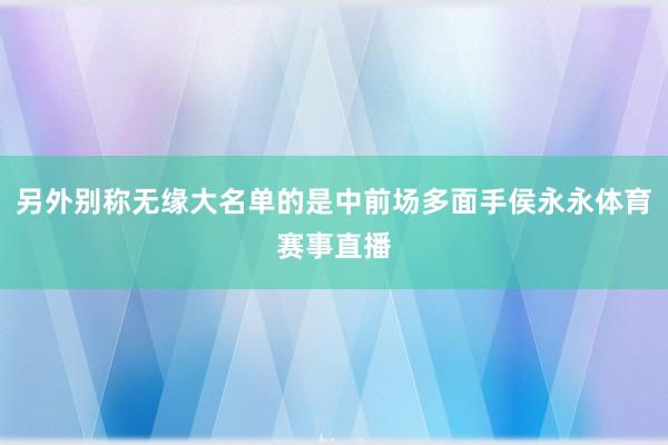 另外别称无缘大名单的是中前场多面手侯永永体育赛事直播