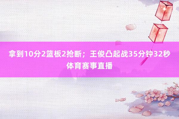 拿到10分2篮板2抢断；王俊凸起战35分钟32秒体育赛事直播