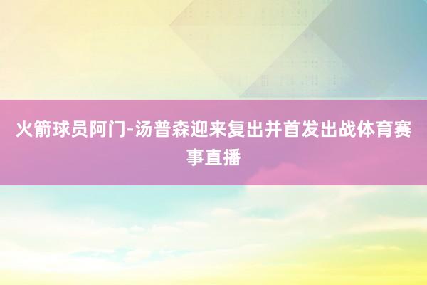 火箭球员阿门-汤普森迎来复出并首发出战体育赛事直播